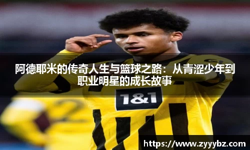阿德耶米的传奇人生与篮球之路：从青涩少年到职业明星的成长故事